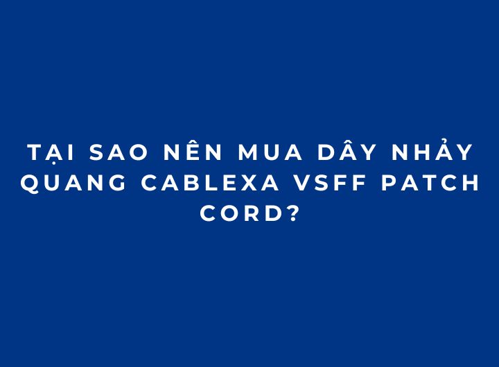 Tại sao nên mua Dây Nhảy Quang Cablexa VSFF Patch Cord? Tại sao nên mua Dây Nhảy Quang Cablexa VSFF Patch Cord?