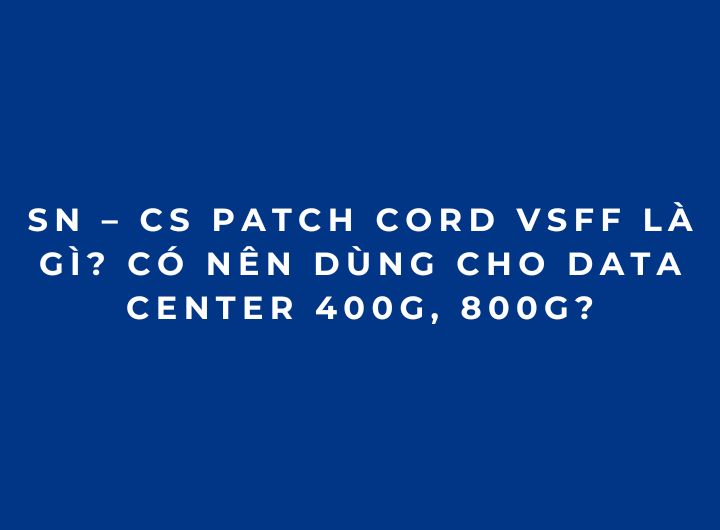 SN – CS Patch Cord VSFF là gì? Có nên dùng cho Data Center 400G, 800G?