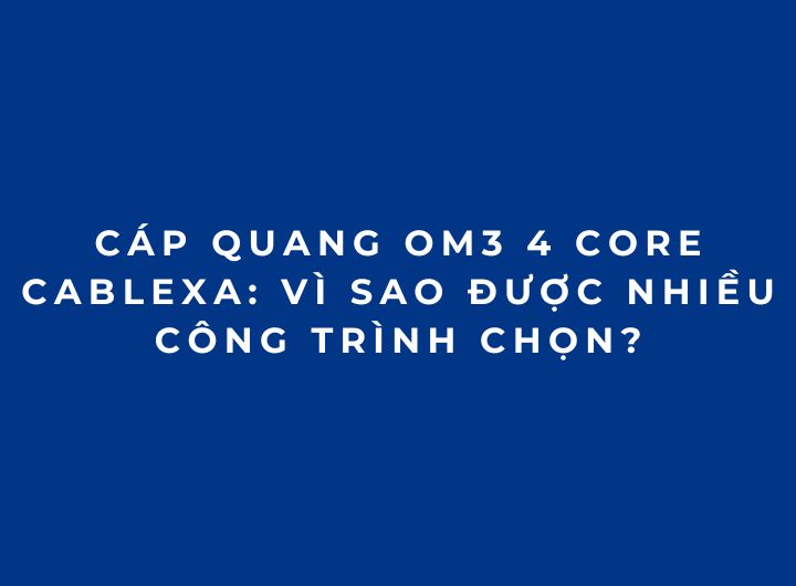 Cáp quang OM3 4 Core Cablexa: Vì sao được nhiều công trình chọn? Cáp quang OM3 4 Core Cablexa: Vì sao được nhiều công trình chọn?