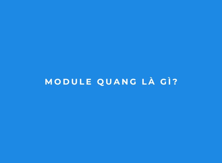 Module quang là gì? Cấu tạo, nguyên lý hoạt động và cách chọn phù hợp