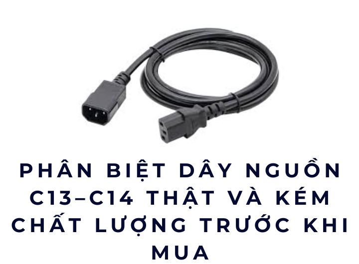 Phân biệt dây nguồn C13–C14 thật và kém chất lượng trước khi mua