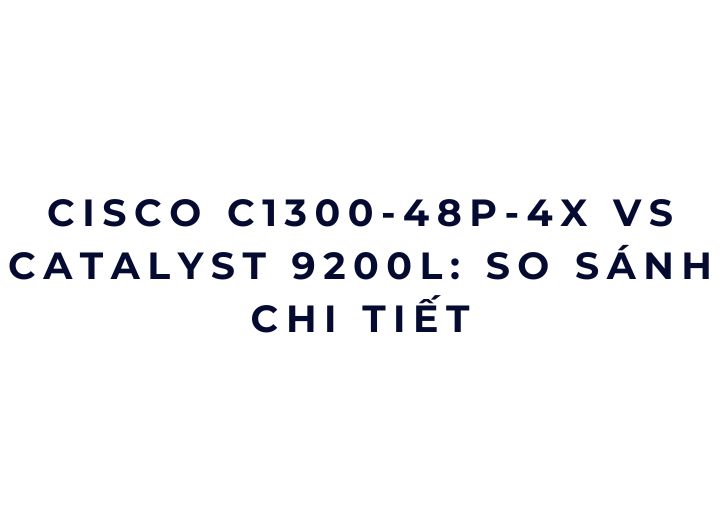Cisco C1300-48P-4X vs Catalyst 9200L: so sánh chi tiết