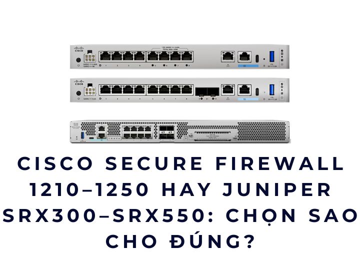 Cisco Secure Firewall 1210–1250 hay Juniper SRX300–SRX550: Chọn sao cho đúng?