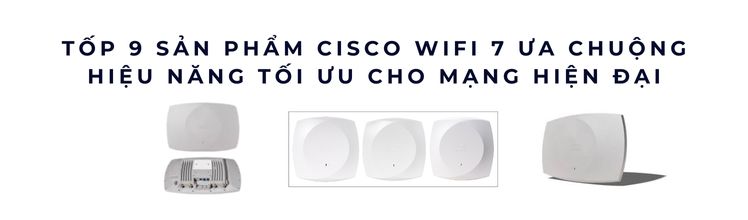 Tốp 9 sản phẩm Cisco WiFi 7 Series ưa chuộng Tốp 9 sản phẩm Cisco WiFi 7 Series ưa chuộng