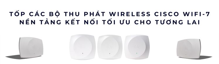 Top Bộ Thu Phát Wireless Cisco WiFi 7 – Hiệu Năng Tối Tân 2025