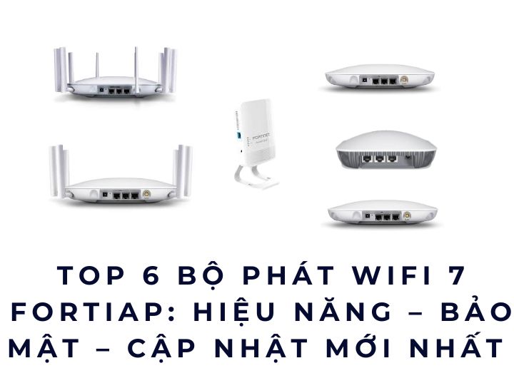 Top 6 Bộ phát WiFi 7 FortiAP: Hiệu năng – Bảo mật – Cập nhật mới nhất