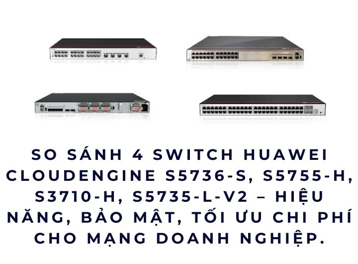 So sánh 4 Switch Huawei CloudEngine S5736-S, S5755-H, S3710-H, S5735-L-V2 – hiệu năng, bảo mật, tối ưu chi phí cho mạng doanh nghiệp.