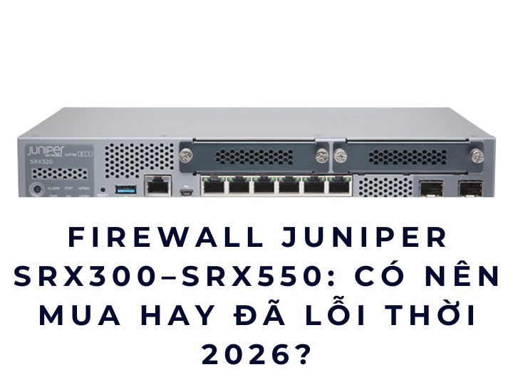 Firewall Juniper SRX300–SRX550: Có Nên Mua Hay Đã Lỗi Thời 2026?