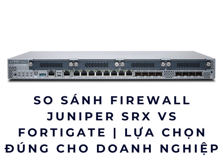 So sánh Firewall Juniper SRX vs FortiGate | Lựa chọn đúng cho doanh nghiệp