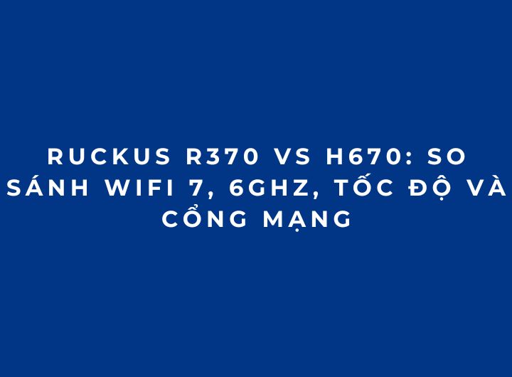 RUCKUS R370 vs H670: So sánh WiFi 7, 6GHz, tốc độ và cổng mạng RUCKUS R370 vs H670: So sánh WiFi 7, 6GHz, tốc độ và cổng mạng