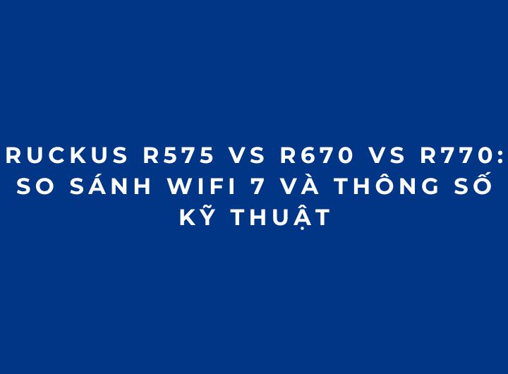 RUCKUS R575 vs R670 vs R770: So sánh WiFi 7 và thông số kỹ thuật RUCKUS R575 vs R670 vs R770: So sánh WiFi 7 và thông số kỹ thuật