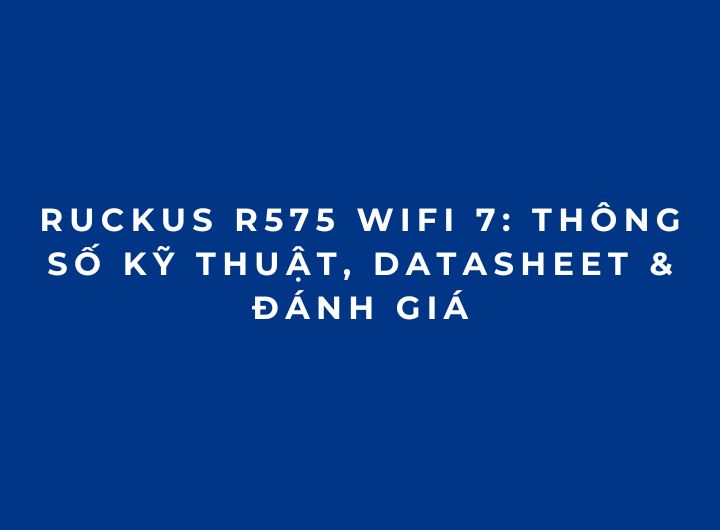 RUCKUS R575 WiFi 7: Thông số kỹ thuật, Datasheet & Đánh giá RUCKUS R575 WiFi 7: Thông số kỹ thuật, Datasheet & Đánh giá