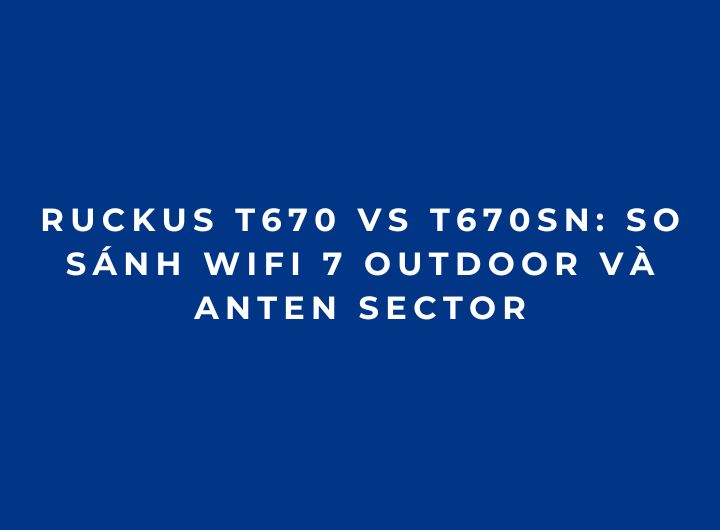 RUCKUS T670 vs T670sn: So sánh WiFi 7 Outdoor và anten sector RUCKUS T670 vs T670sn: So sánh WiFi 7 Outdoor và anten sector
