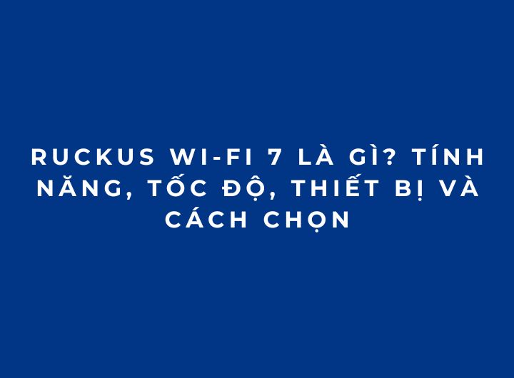 RUCKUS Wi-Fi 7 là gì? Tính năng, tốc độ, thiết bị và cách chọn RUCKUS Wi-Fi 7 là gì? Tính năng, tốc độ, thiết bị và cách chọn