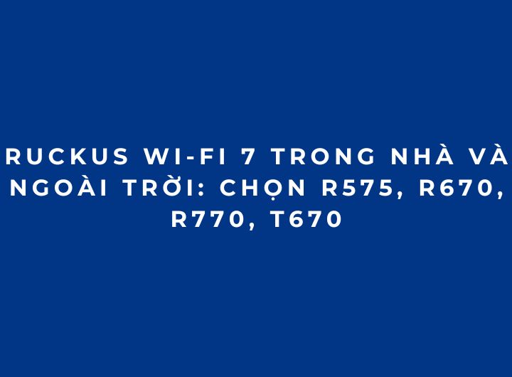 RUCKUS Wi-Fi 7 trong nhà và ngoài trời: Chọn R575, R670, R770, T670 RUCKUS Wi-Fi 7 trong nhà và ngoài trời: Chọn R575, R670, R770, T670