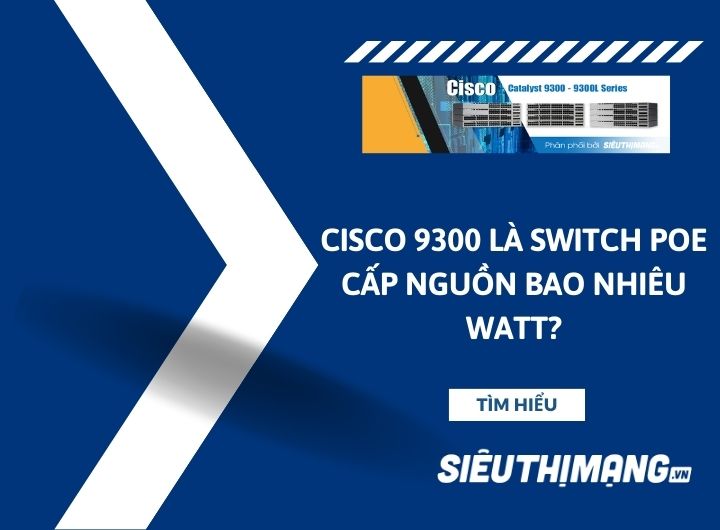 Cisco 9300 là Switch POE cấp nguồn bao nhiêu Watt?