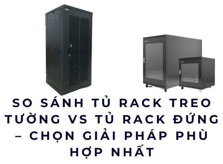 So sánh tủ rack treo tường vs tủ rack đứng – Chọn giải pháp phù hợp nhất