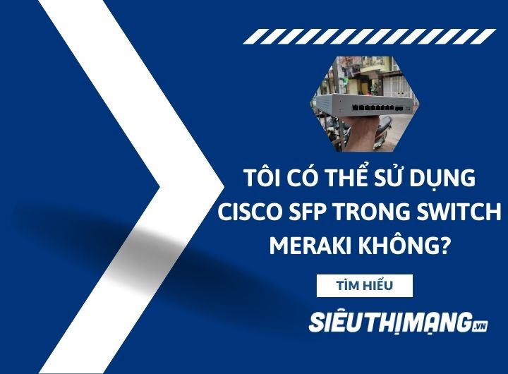 Tôi có thể sử dụng Cisco SFP trong Switch Meraki không? Tôi có thể sử dụng Cisco SFP trong Switch Meraki không?
