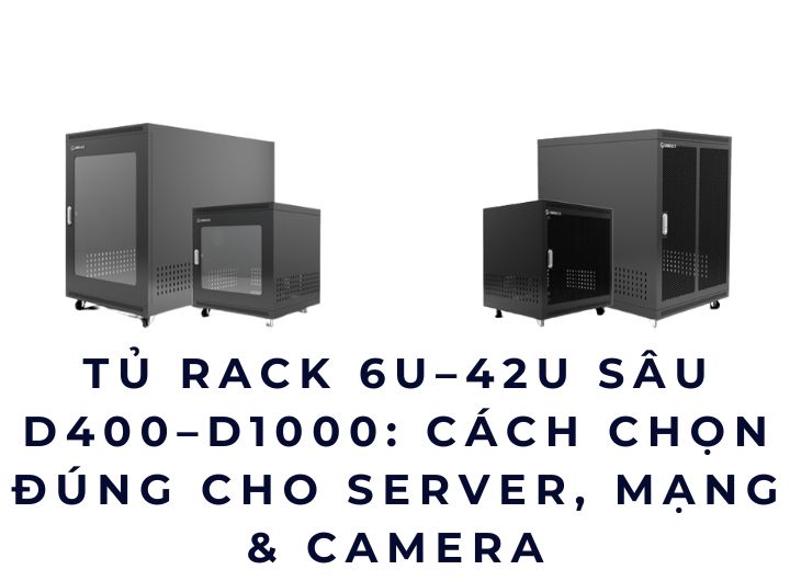 Tủ rack 6U–42U sâu D400–D1000: Cách chọn đúng cho server, mạng & camera