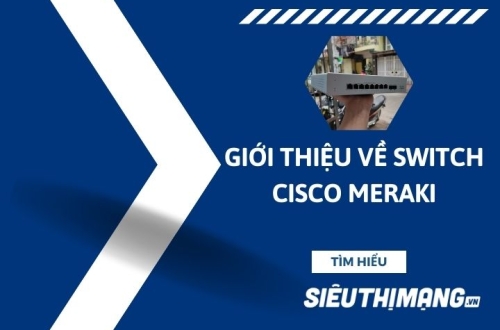 Giới thiệu về bộ chuyển mạch Switch Cisco Meraki