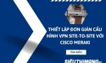 Thiết lập đơn giản cấu hình VPN Site-to-Site với Cisco Meraki