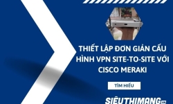 Thiết lập đơn giản cấu hình VPN Site-to-Site với Cisco Meraki