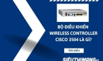 Bộ điều khiển và quản lý tập trung không dây Wireless Controller Cisco 3504 là gì?