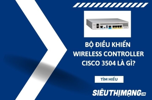 Bộ điều khiển và quản lý tập trung không dây Wireless Controller Cisco 3504 là gì?