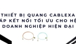 Thiết Bị Quang Cablexa – Giải Pháp Truyền Dẫn Ổn Định Cho Doanh Nghiệp
