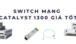 Switch mạng Catalyst 1300 giá tốt – Lựa chọn tối ưu cho doanh nghiệp