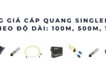 Cáp quang Singlemode 1km giá bao nhiêu? Bảng giá & bí quyết chọn mua