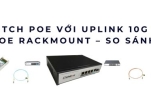 Switch PoE với uplink 10G và switch PoE Rackmount – So sánh chi tiết