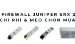 Giá Firewall Juniper SRX 2025 – Bí mật chi phí & mẹo chọn mua chuẩn
