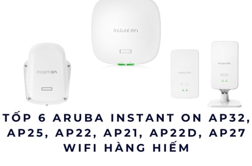 Tốp 6 Aruba Instant On AP32, AP25, AP22, AP21, AP22D, AP27 – WiFi hàng hiếm