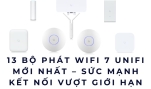 13 Bộ phát WiFi 7 UniFi mới nhất – Sức mạnh kết nối vượt giới hạn