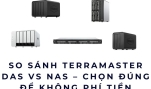 So sánh TerraMaster DAS vs NAS – Chọn đúng để không phí tiền
