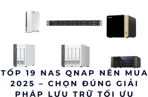 Tốp 19 NAS QNAP Nên Mua 2025 – Chọn Đúng Giải Pháp Lưu Trữ Tối Ưu