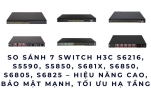 7 Switch H3C Mạnh Nhất – Giải Pháp Mạng Doanh Nghiệp Chốt Đơn Hiệu Quả