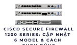Cisco Firewall 1210 1220 1230 1240 1250 - Cập nhật  6 model & cách  chọn đúng
