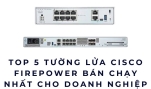 Top 5 Tường Lửa Cisco Firepower Bán Chạy Nhất 2026 Cho Doanh Nghiệp