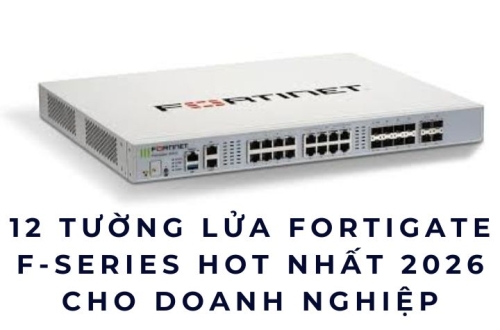 12 Tường Lửa FortiGate F-series Hot Nhất 2026 Cho Doanh Nghiệp