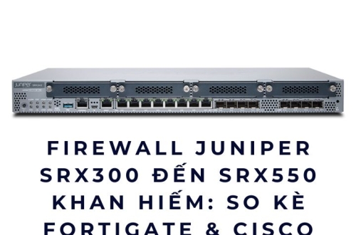Firewall Juniper SRX300–SRX550 khan hiếm: So kè FortiGate & Cisco