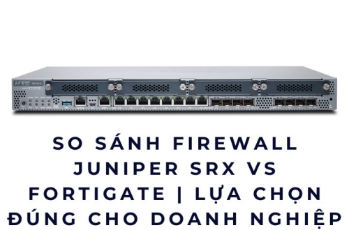 So sánh Firewall Juniper SRX vs FortiGate | Lựa chọn đúng cho doanh nghiệp