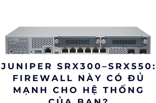 Juniper SRX300–SRX550: Firewall này có đủ mạnh cho hệ thống của bạn?