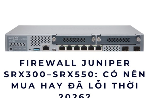 Firewall Juniper SRX300–SRX550: Có Nên Mua Hay Đã Lỗi Thời 2026?