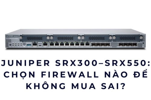 Juniper SRX300, SRX320, SRX340, SRX345, SRX380, SRX550: Chọn firewall nào để không mua sai?