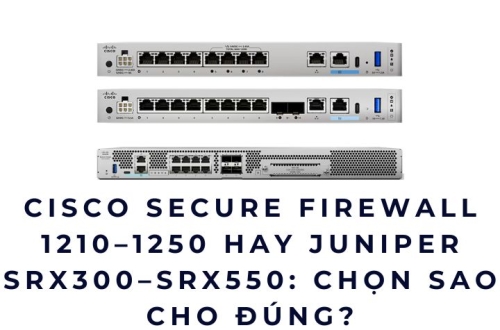 Cisco Secure Firewall 1210 - 1250 hay Juniper SRX300 -SRX550: Chọn sao cho đúng?