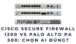 Cisco Secure Firewall 1200 vs Palo Alto PA 500: Chọn ai đúng?