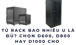 Tủ rack bao nhiêu U là đủ? Chọn D600, D800 hay D1000 cho hệ thống