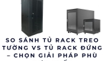 So sánh tủ rack treo tường vs tủ rack đứng – Chọn giải pháp phù hợp nhất